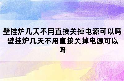 壁挂炉几天不用直接关掉电源可以吗 壁挂炉几天不用直接关掉电源可以吗